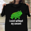 Frog I Exist Without My Consent Shirt Funny Trending T-Shirt Clothing