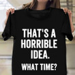 That's Horrible Idea What Time T-Shirt Funny Sayings Mens Tee Shirt Gifts For Dude