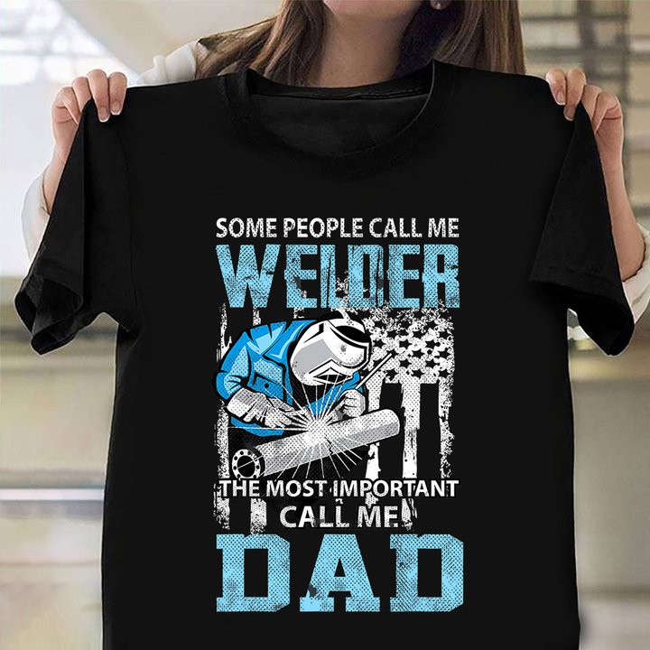 Some People Call Me Welder The Most Important Call Me Dad T-Shirt Welder Dad Shirts Gifts
