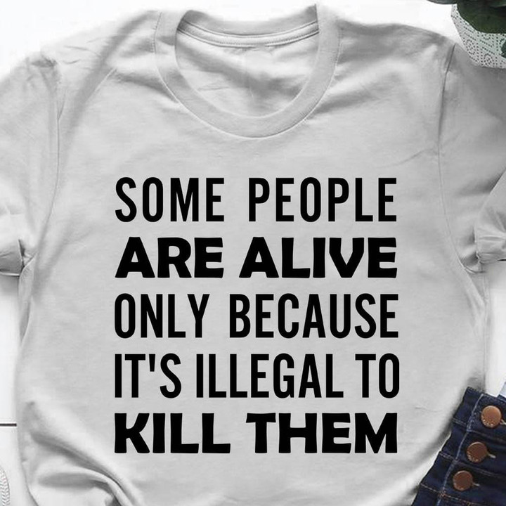 Some People Are Alive Because It's Illegal To Kill Them T-Shirt Funny Sayings Shirt Adults