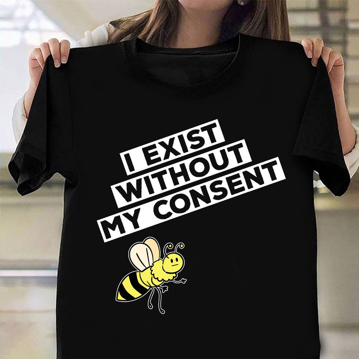 I Exist Without My Consent Shirt Bee Funny Graphic Tee Trending Clothing