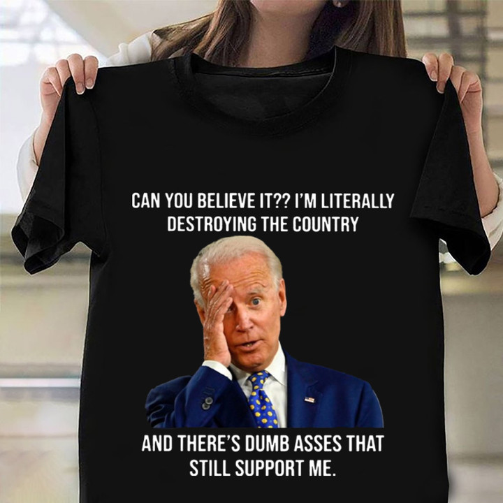Joe Biden Can You Believe It I'M Literally Destroying The Country Shirt Funny Political Clothes