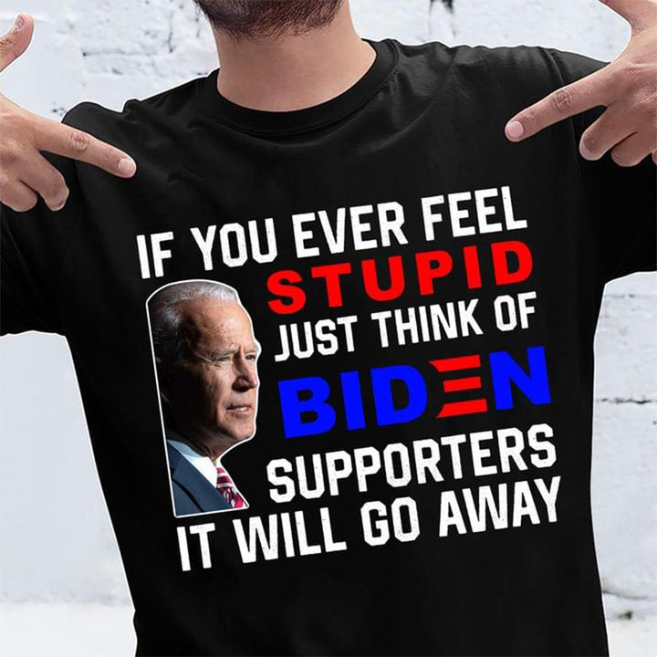 If You Ever Feel Stupid Just Think Of Fiden T-shirt Anti Joe Fiden Shirt Political Clothing