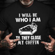 I Will Be Who I Am Till They Close My Coffin Shirt Funny Sarcastic T-Shirts Friends Gift Ideas