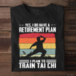 Yes I Do Have A Retirement Plan I Plan To Train Tai Chi Shirt Martial Arts T-Shirt Men Gift