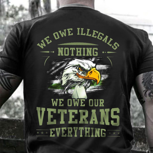 We Owe Illegals Nothing We Owe Our Veterans Everything Shirt Honor Veteran Memorial Day Gift