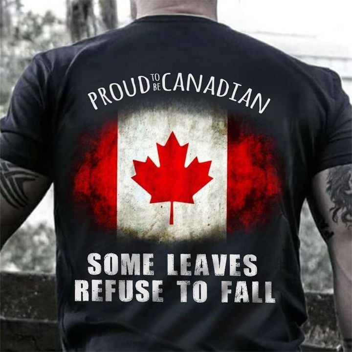 Proud To Be Canadian Some Leaves Refuse To Leave Shirt Patriotic Remembrance Day Gift For Vet