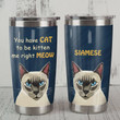 Personalized Siamese You Have Cat To Be Kitten Me Right Meow Stainless Steel Tumbler, Tumbler Cups For Coffee/Tea, Great Customized Gifts For Birthday Christmas Thanksgiving
