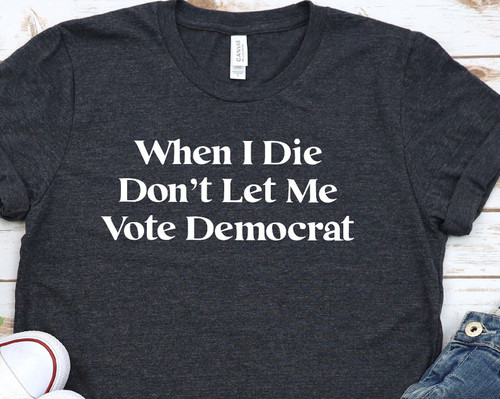 When I Die Dont Let Me Vote Democrat   Funny Shirt Republican Political Shirt Conservative Shirt Premium Bella Canvas Unisex Shirt