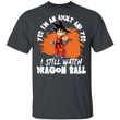 Yes I'm An Adult And Yes I Still Watch Dragon Ball Shirt Son Goku Tee-Bounce Tee