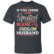 Oregon Husband T-shirt If You Think I Am Spoiled Blame My Husband Tee MT12-Bounce Tee