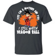 Yes I'm A Mother And Yes I Still Watch Dragon Ball Shirt Son Goku Tee-Bounce Tee