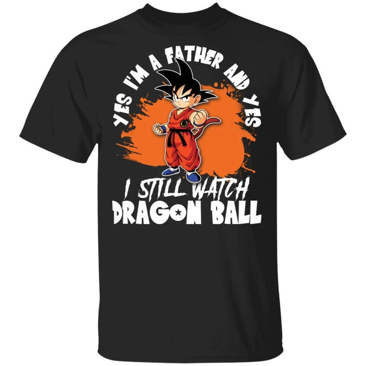 Yes I'm A Father And Yes I Still Watch Dragon Ball Shirt Son Goku Tee-Bounce Tee