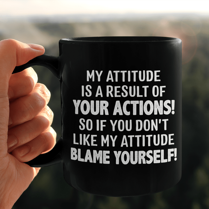 My Attitude Is A Result Of Your Actions!
