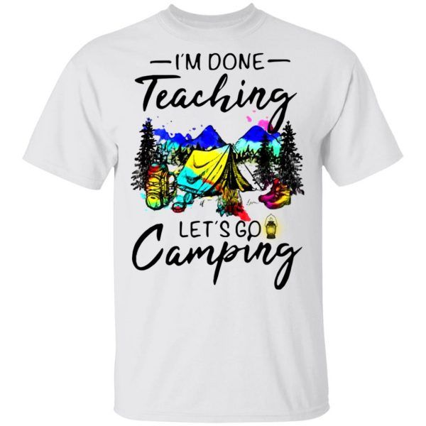 I'm Done Teaching Let�s Go Camping Shirt