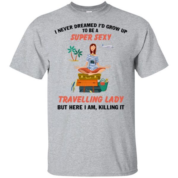 I never dreamed I�d grow up to be a super sexy travelling lady but here I am killing it shirt