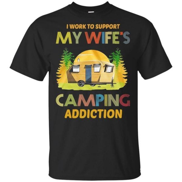 I work to support My wife�s camping addiction Shirt