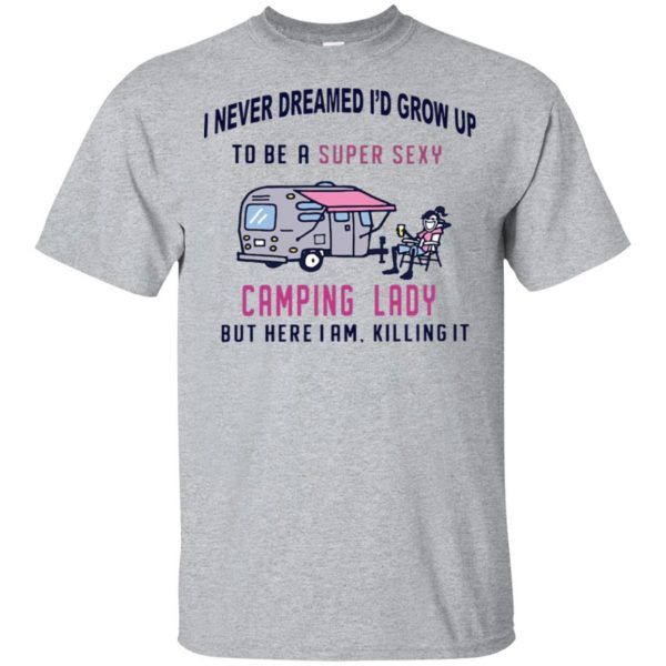 I Never Dreamed I�d Grow Up To Be A Super Sexy Camping Lady But Here I Am Killing It Shirt