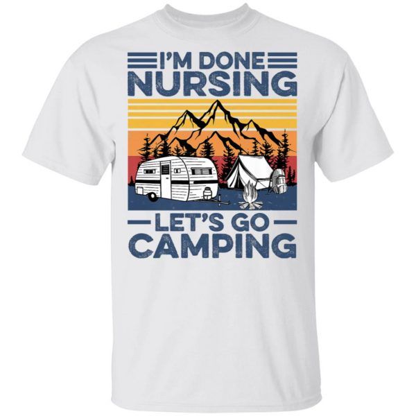 I'm Done Nursing Let's Go Camping Funny Nurse Camping Gift Shirt