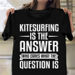 Kitesurfing Is The Answer Shirt Funny Quote Surfer Clothing Presents For Coaches