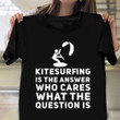 Kitesurfing Is The Answer Who Cares What The Question Is Shirt Funny Quote T-Shirt Surfer Gifts