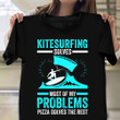 Kitesurfing Solves Most Of My Problems Pizza Solves The Rest Shirt Pizza Lovers Surfer Clothing