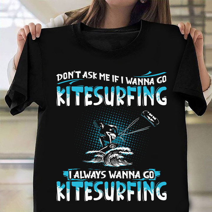 Don't Ask Me If I Wanna Go Kitesurfing I Always Wanna Go Shirt Awesome Gifts for Kitesurfers