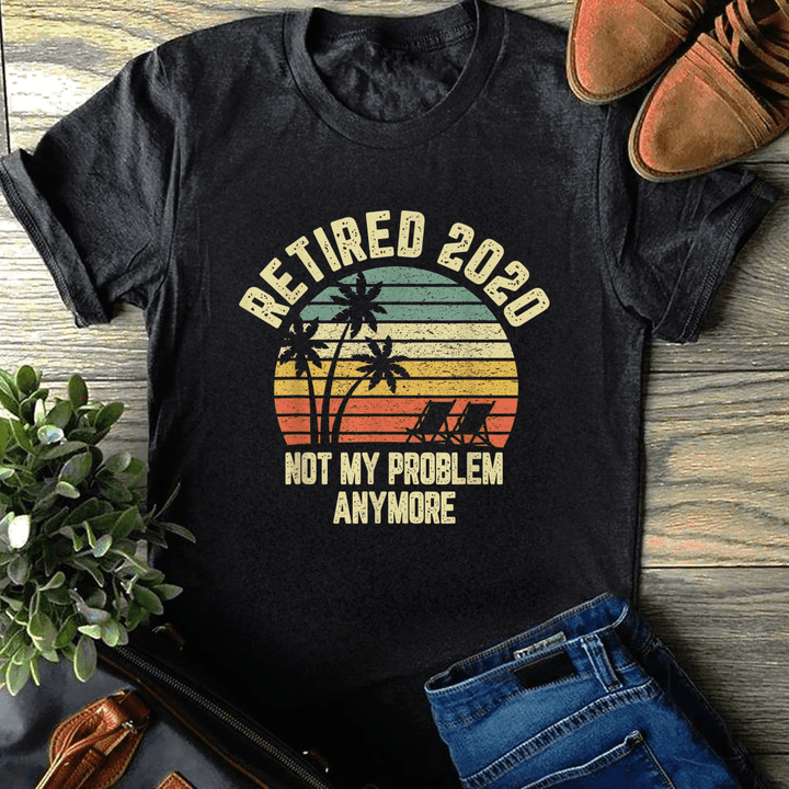 Retired 2020 not my problem anymore retirement gift tshirt