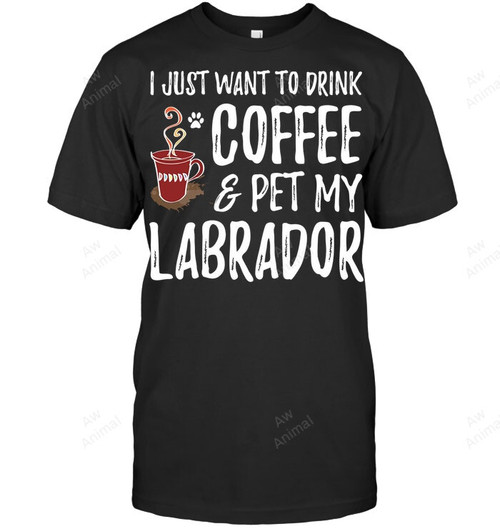 I Just Want To Drink Coffee And Pet My Labrador Sweatshirt Hoodie Long Sleeve Men Women T-Shirt