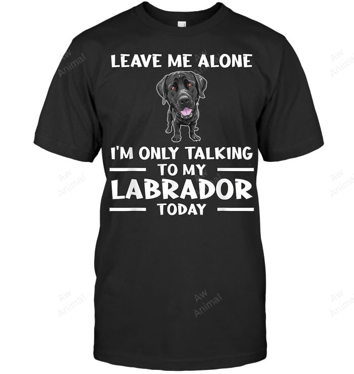 Leave Me Alone I'm Only Talking To Labrador Today Black Lab Outfit Labrador Sweatshirt Hoodie Long Sleeve Men Women T-Shirt