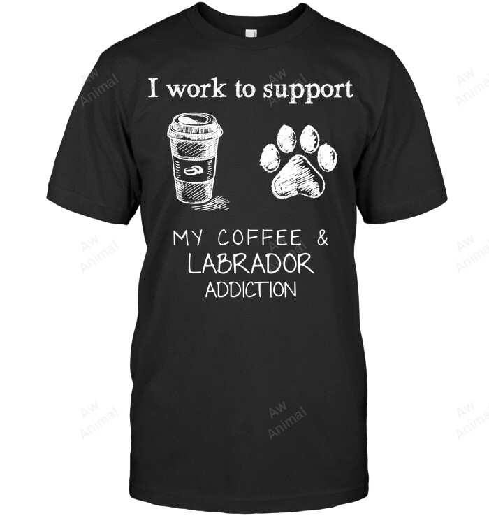 I Work To Support My Coffee And Labrador Addiction Sweatshirt Hoodie Long Sleeve Men Women T-Shirt