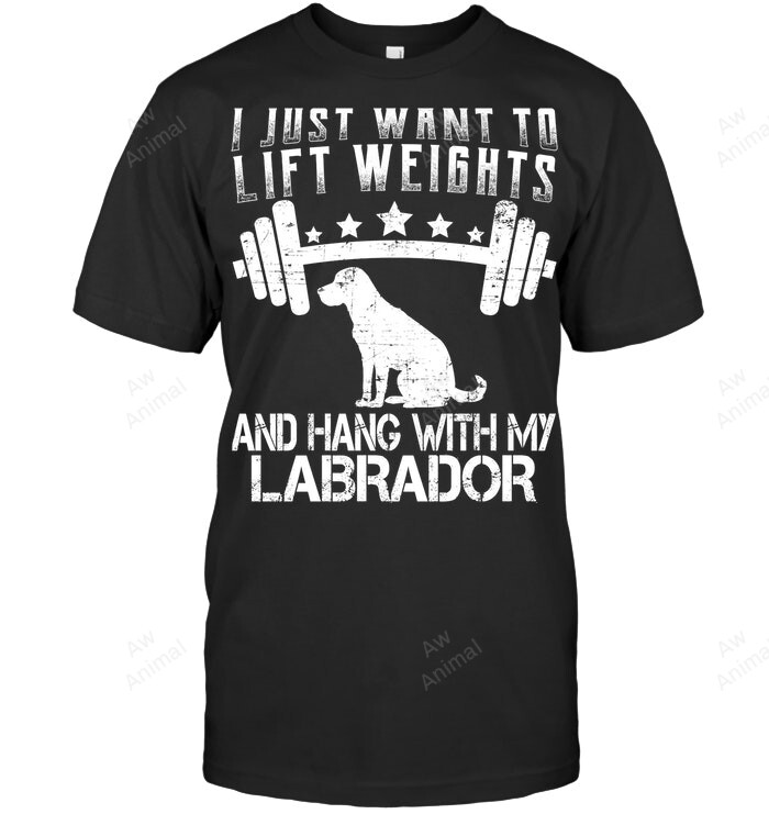 I Just Want To Lift Weights And Hang With My Labrador Sweatshirt Hoodie Long Sleeve Men Women T-Shirt