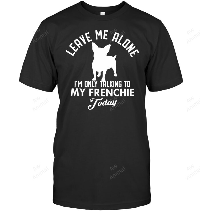 I'm Only Talking To My Frenchie Today Sweatshirt Hoodie Long Sleeve Men Women T-Shirt