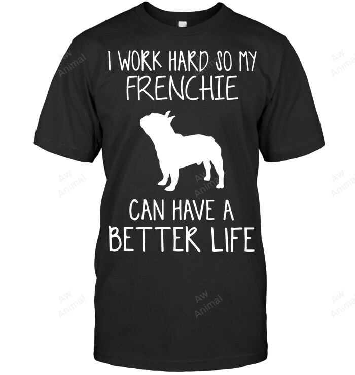 I Work Hard So My Frenchie Can Have A Better Life Sweatshirt Hoodie Long Sleeve Men Women T-Shirt