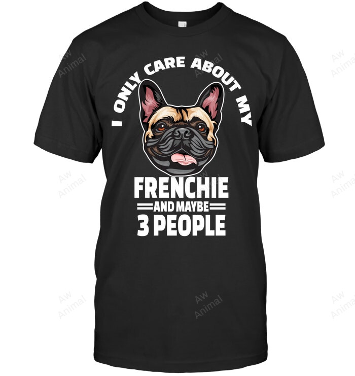 I Only Care About My Frenchie And Maybe 3 People Sweatshirt Hoodie Long Sleeve Men Women T-Shirt