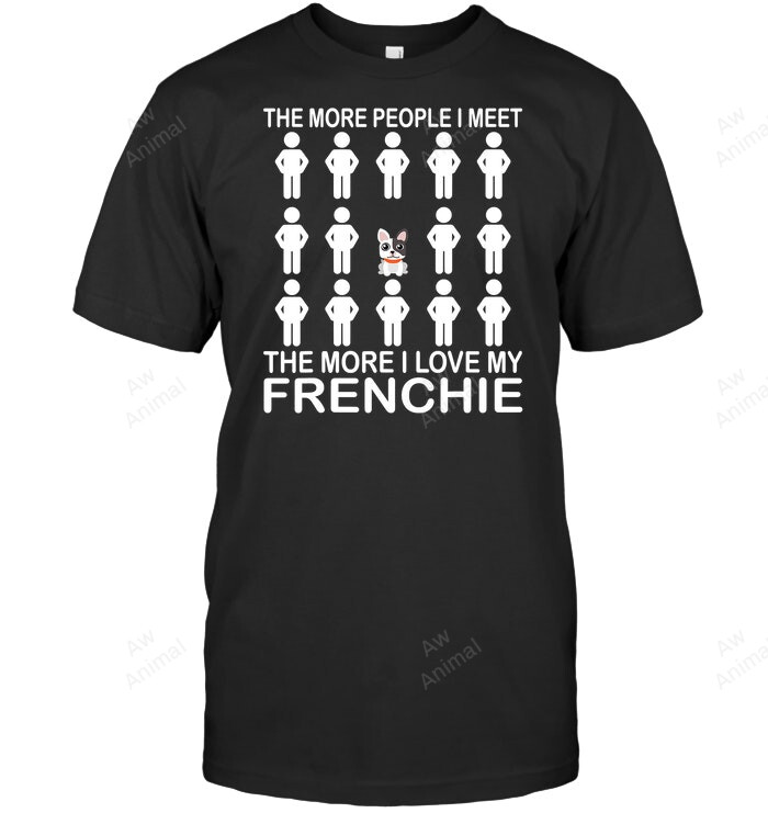 Funny The More People I Met The More I Love My Frenchie Frenchie French Bulldog Sweatshirt Hoodie Long Sleeve Men Women T-Shirt