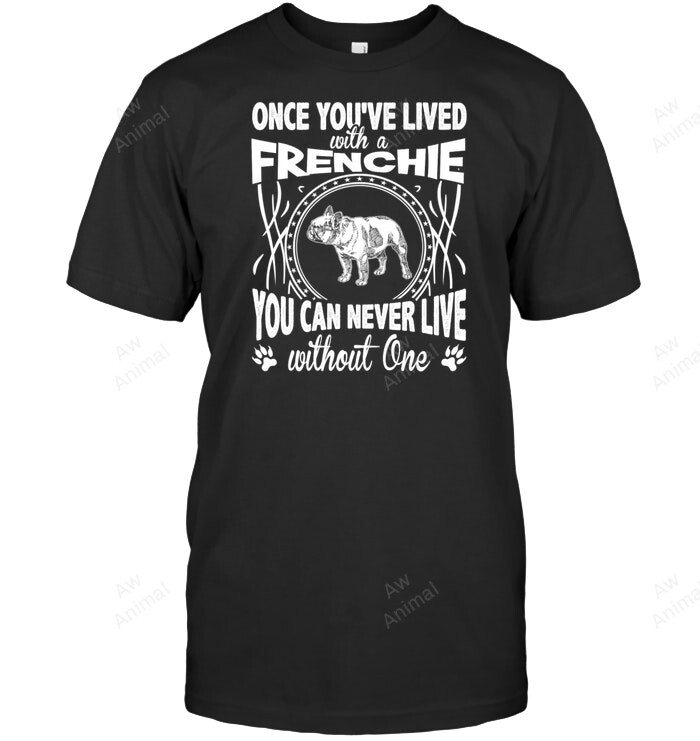 Once You've Lived With A Frenchie You Can Never Live Without One Sweatshirt Hoodie Long Sleeve Men Women T-Shirt