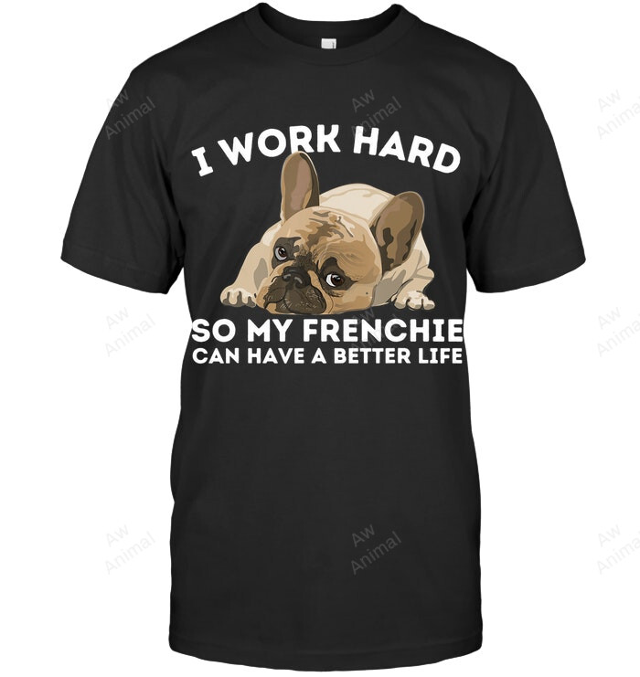 I Work Hard So My Frenchie Can Have Better Life Funny French Bulldog Dog Lover Sweatshirt Hoodie Long Sleeve Men Women T-Shirt