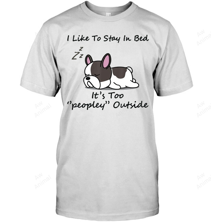 I Like To Stay In Bed It's Too Peopley Outside Frenchie Sweatshirt Hoodie Long Sleeve Men Women T-Shirt