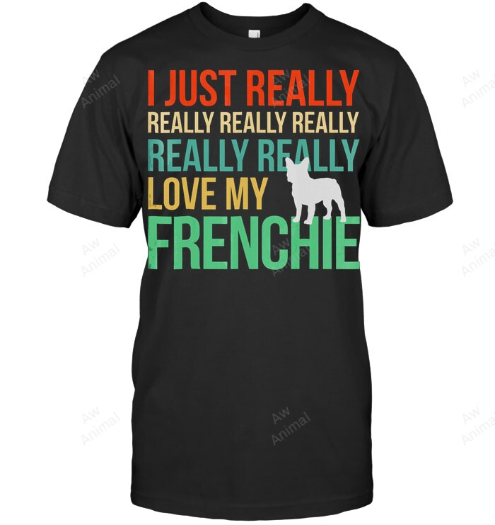 I Just Really Love My Frenchie French Bulldog Lovers Sweatshirt Hoodie Long Sleeve Men Women T-Shirt