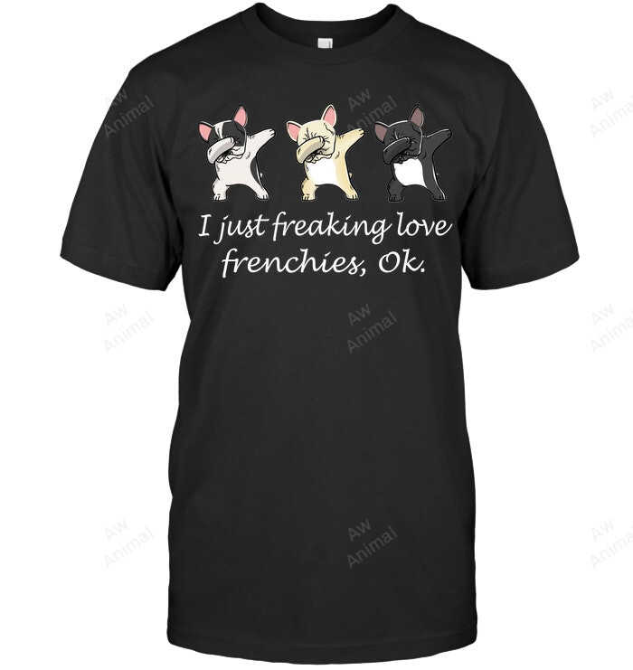 I Just Freaking Love Frenchies Ok Frenchie French Bulldog 18 Sweatshirt Hoodie Long Sleeve Men Women T-Shirt