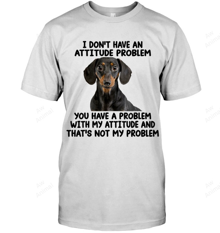 Dachshund I Don't Have An Attitude Problem You Have A Problem With My Attitude And That's Not My Problem Sweatshirt Hoodie Long Sleeve Men Women T-Shirt