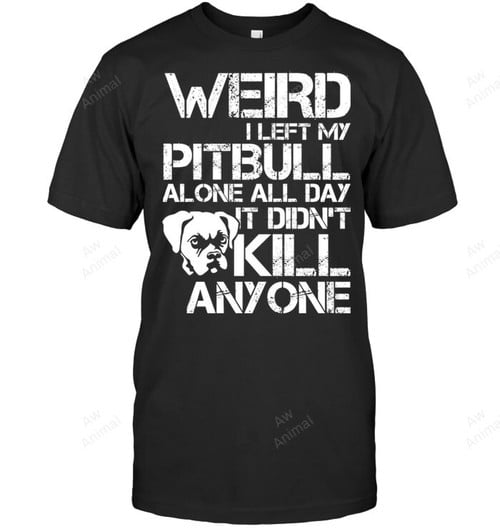 Weird I Left My Pitbull Alone All Day It Didn't Kill Anyone Sweatshirt Hoodie Long Sleeve Men Women T-Shirt