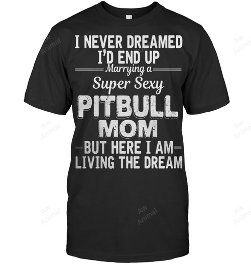 I Never Dreamed I'd End Up Marring A Super Sexy Pitbull Mom Men Sweatshirt Hoodie Long Sleeve T-Shirt