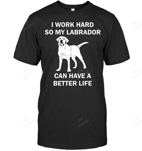 I Work Hard So My Labrador Can Have A Better Life Sweatshirt Hoodie Long Sleeve Men Women T-Shirt