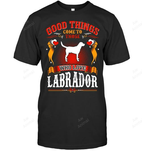 Good Things Come To Those Who Love Labrador Sweatshirt Hoodie Long Sleeve Men Women T-Shirt