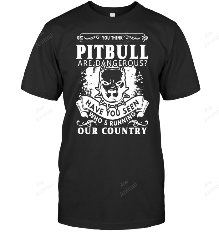 You Think Pitbull Are Dangerous Sweatshirt Hoodie Long Sleeve Men Women T-Shirt