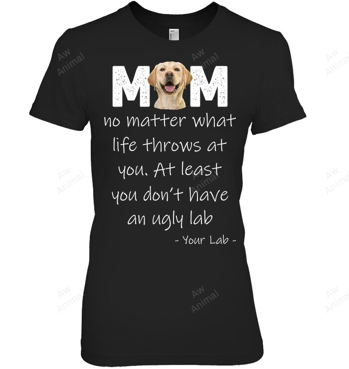 Mom No Matter What Life Throw At You At Least Yo Don't Have An Ugly Lab Women Sweatshirt Hoodie Long Sleeve T-Shirt