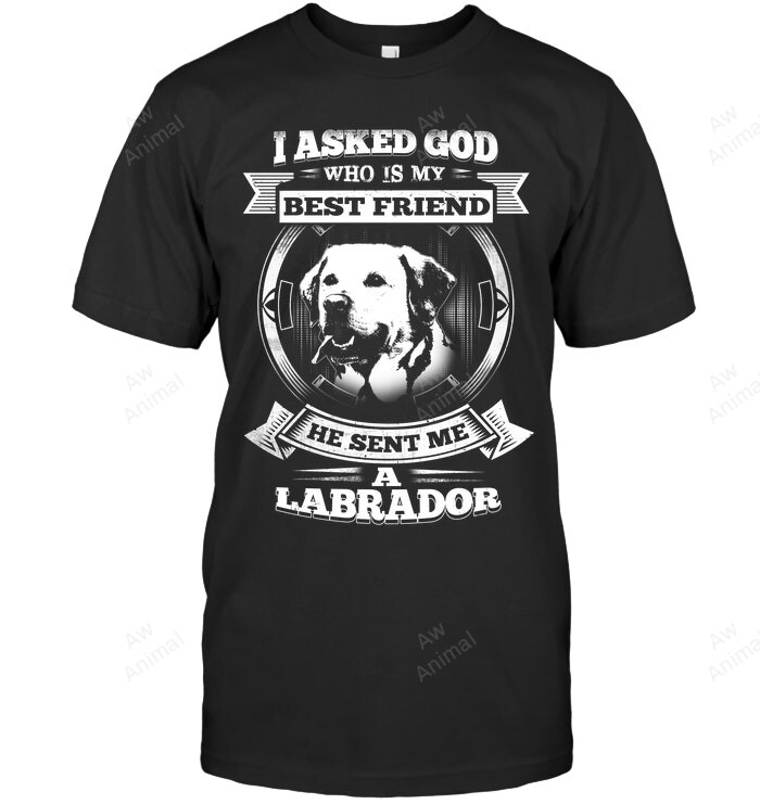 I Asked God Who Is My Best Friend He Sent Me A Labrador Sweatshirt Hoodie Long Sleeve Men Women T-Shirt