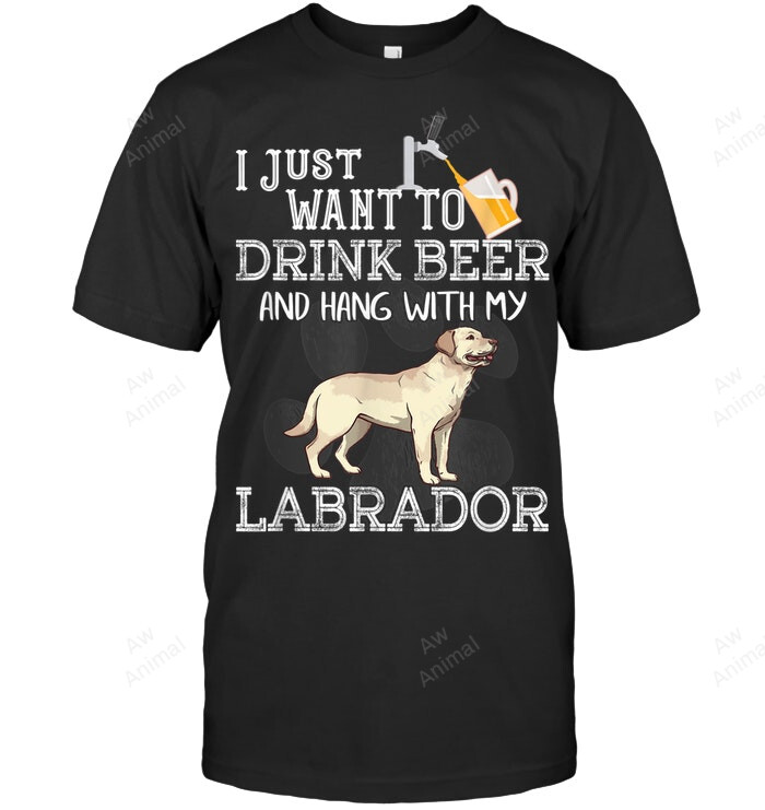 I Just Want To Drink Beer Hang With My Labrador Retriever Sweatshirt Hoodie Long Sleeve Men Women T-Shirt